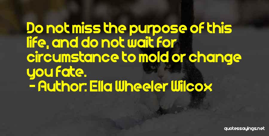 Ella Wheeler Wilcox Quotes: Do Not Miss The Purpose Of This Life, And Do Not Wait For Circumstance To Mold Or Change You Fate.