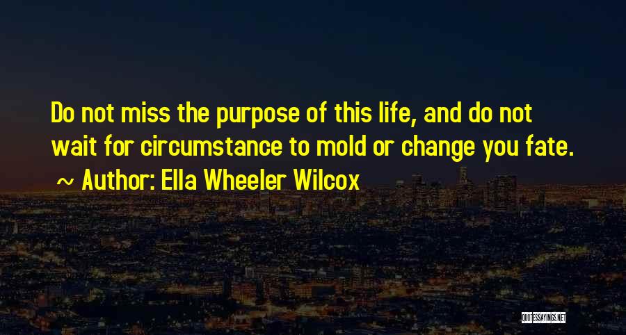 Ella Wheeler Wilcox Quotes: Do Not Miss The Purpose Of This Life, And Do Not Wait For Circumstance To Mold Or Change You Fate.