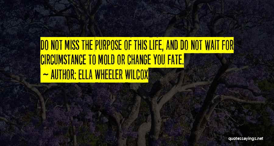 Ella Wheeler Wilcox Quotes: Do Not Miss The Purpose Of This Life, And Do Not Wait For Circumstance To Mold Or Change You Fate.