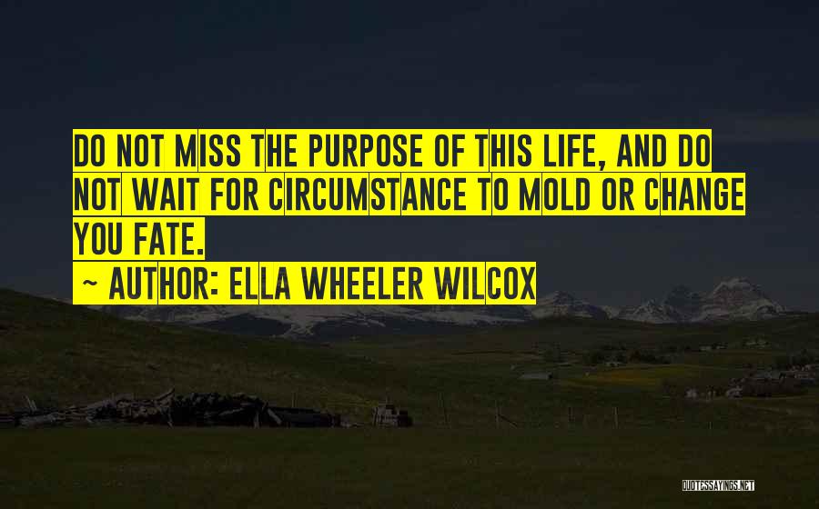 Ella Wheeler Wilcox Quotes: Do Not Miss The Purpose Of This Life, And Do Not Wait For Circumstance To Mold Or Change You Fate.