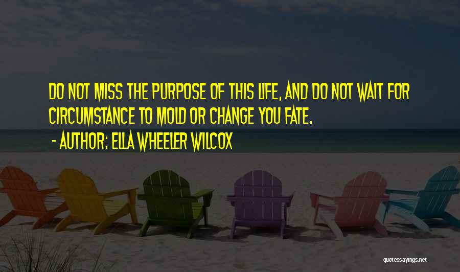 Ella Wheeler Wilcox Quotes: Do Not Miss The Purpose Of This Life, And Do Not Wait For Circumstance To Mold Or Change You Fate.
