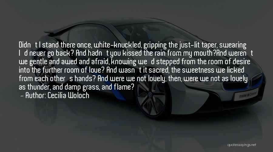 Cecilia Woloch Quotes: Didn't I Stand There Once, White-knuckled, Gripping The Just-lit Taper, Swearing I'd Never Go Back? And Hadn't You Kissed The