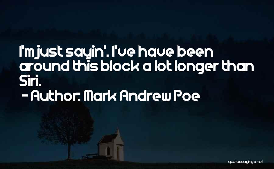 Mark Andrew Poe Quotes: I'm Just Sayin'. I've Have Been Around This Block A Lot Longer Than Siri.