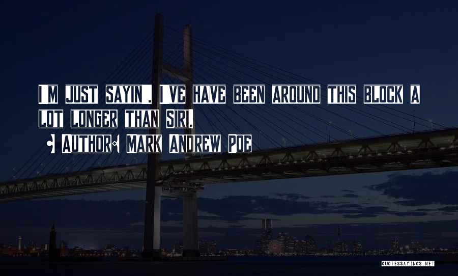 Mark Andrew Poe Quotes: I'm Just Sayin'. I've Have Been Around This Block A Lot Longer Than Siri.