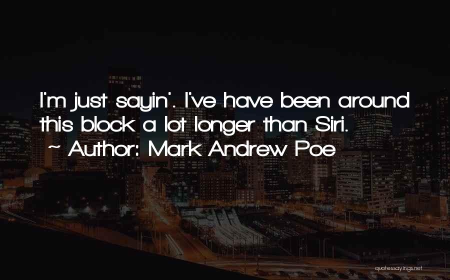 Mark Andrew Poe Quotes: I'm Just Sayin'. I've Have Been Around This Block A Lot Longer Than Siri.