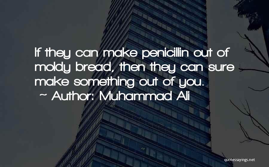 Muhammad Ali Quotes: If They Can Make Penicillin Out Of Moldy Bread, Then They Can Sure Make Something Out Of You.
