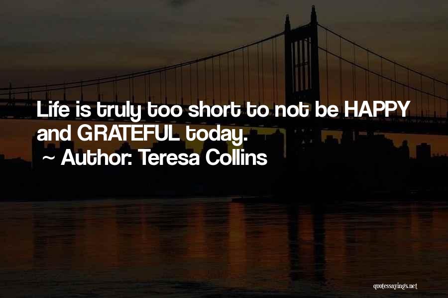 Teresa Collins Quotes: Life Is Truly Too Short To Not Be Happy And Grateful Today.