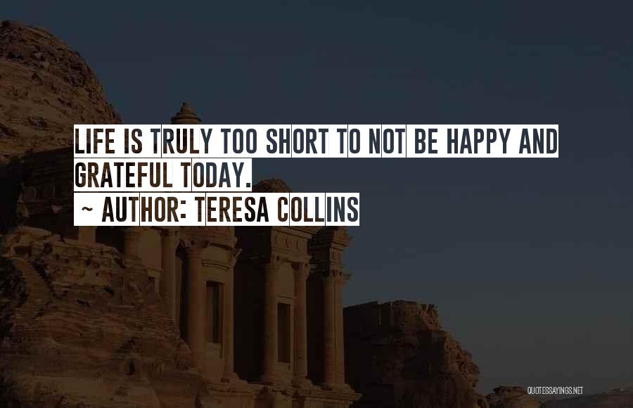 Teresa Collins Quotes: Life Is Truly Too Short To Not Be Happy And Grateful Today.