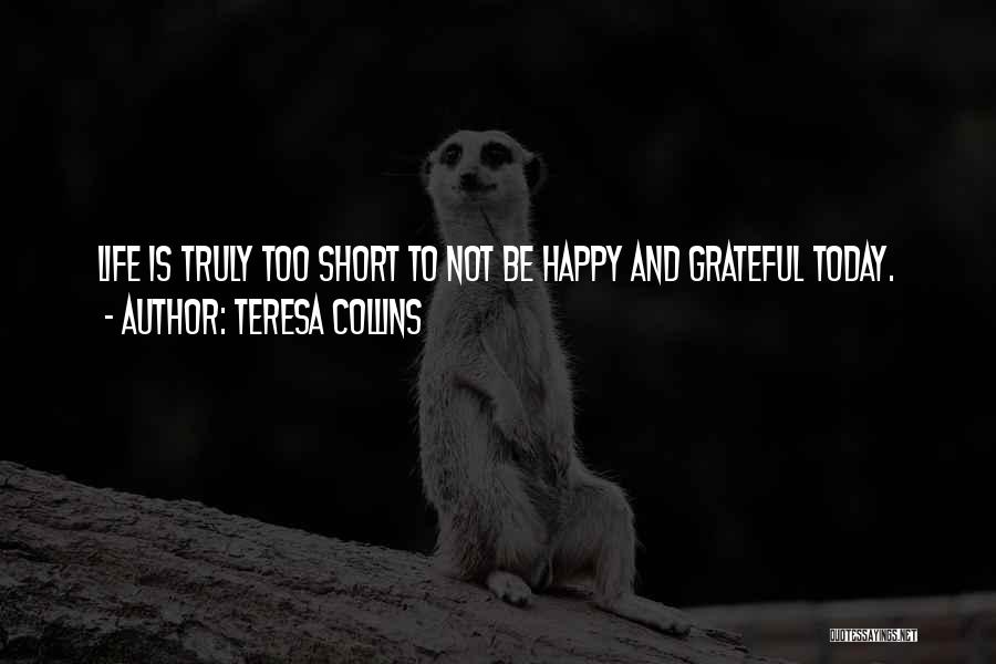 Teresa Collins Quotes: Life Is Truly Too Short To Not Be Happy And Grateful Today.