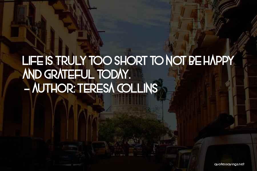 Teresa Collins Quotes: Life Is Truly Too Short To Not Be Happy And Grateful Today.