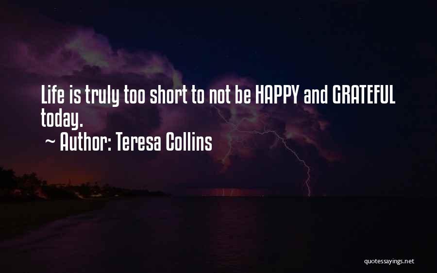 Teresa Collins Quotes: Life Is Truly Too Short To Not Be Happy And Grateful Today.