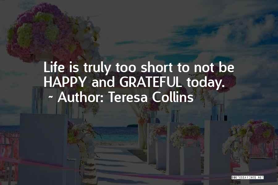 Teresa Collins Quotes: Life Is Truly Too Short To Not Be Happy And Grateful Today.