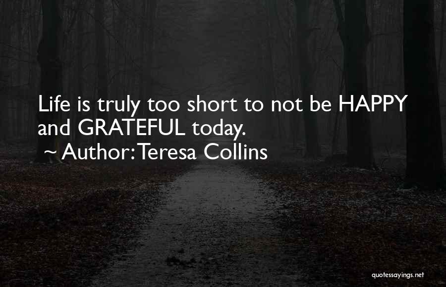 Teresa Collins Quotes: Life Is Truly Too Short To Not Be Happy And Grateful Today.