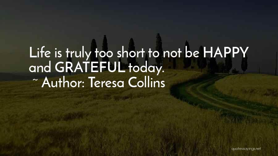 Teresa Collins Quotes: Life Is Truly Too Short To Not Be Happy And Grateful Today.