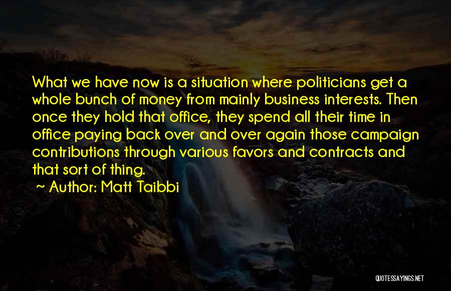 Matt Taibbi Quotes: What We Have Now Is A Situation Where Politicians Get A Whole Bunch Of Money From Mainly Business Interests. Then