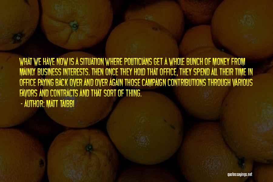 Matt Taibbi Quotes: What We Have Now Is A Situation Where Politicians Get A Whole Bunch Of Money From Mainly Business Interests. Then