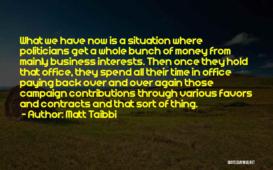 Matt Taibbi Quotes: What We Have Now Is A Situation Where Politicians Get A Whole Bunch Of Money From Mainly Business Interests. Then