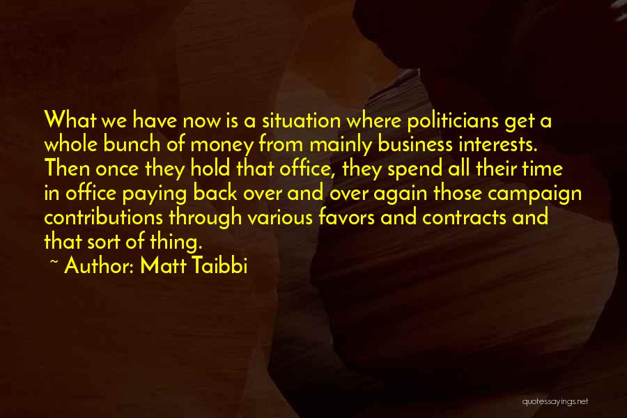 Matt Taibbi Quotes: What We Have Now Is A Situation Where Politicians Get A Whole Bunch Of Money From Mainly Business Interests. Then