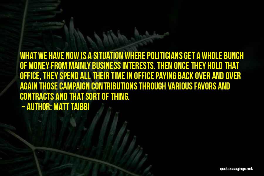 Matt Taibbi Quotes: What We Have Now Is A Situation Where Politicians Get A Whole Bunch Of Money From Mainly Business Interests. Then