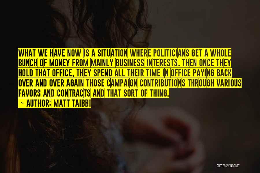 Matt Taibbi Quotes: What We Have Now Is A Situation Where Politicians Get A Whole Bunch Of Money From Mainly Business Interests. Then