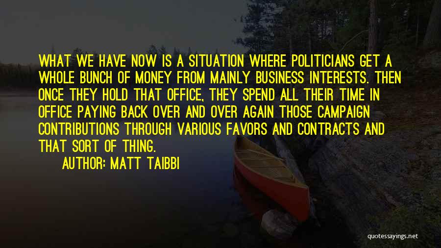 Matt Taibbi Quotes: What We Have Now Is A Situation Where Politicians Get A Whole Bunch Of Money From Mainly Business Interests. Then