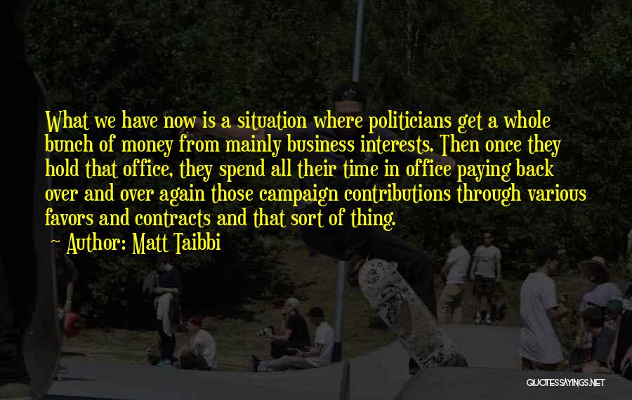 Matt Taibbi Quotes: What We Have Now Is A Situation Where Politicians Get A Whole Bunch Of Money From Mainly Business Interests. Then