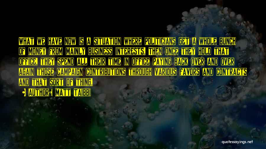 Matt Taibbi Quotes: What We Have Now Is A Situation Where Politicians Get A Whole Bunch Of Money From Mainly Business Interests. Then