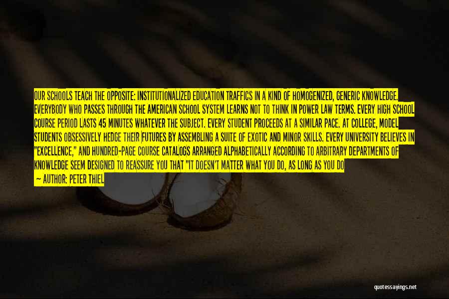 Peter Thiel Quotes: Our Schools Teach The Opposite: Institutionalized Education Traffics In A Kind Of Homogenized, Generic Knowledge. Everybody Who Passes Through The