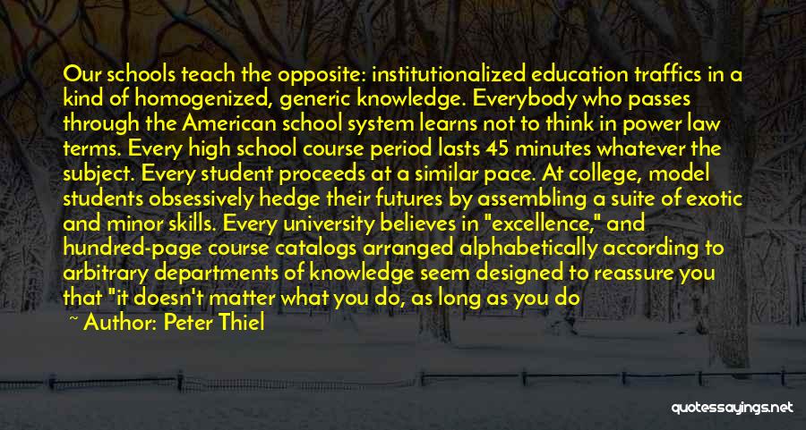 Peter Thiel Quotes: Our Schools Teach The Opposite: Institutionalized Education Traffics In A Kind Of Homogenized, Generic Knowledge. Everybody Who Passes Through The