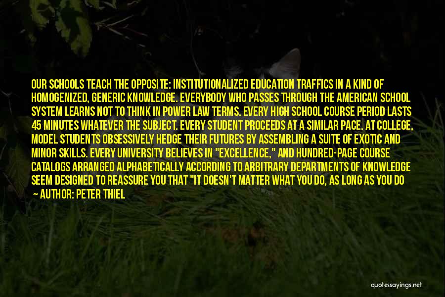 Peter Thiel Quotes: Our Schools Teach The Opposite: Institutionalized Education Traffics In A Kind Of Homogenized, Generic Knowledge. Everybody Who Passes Through The