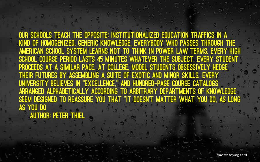 Peter Thiel Quotes: Our Schools Teach The Opposite: Institutionalized Education Traffics In A Kind Of Homogenized, Generic Knowledge. Everybody Who Passes Through The