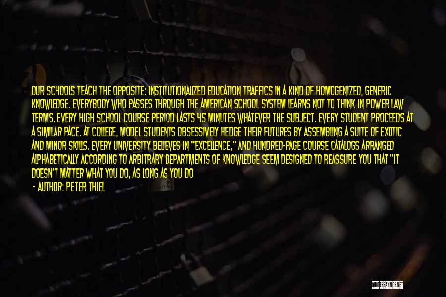 Peter Thiel Quotes: Our Schools Teach The Opposite: Institutionalized Education Traffics In A Kind Of Homogenized, Generic Knowledge. Everybody Who Passes Through The