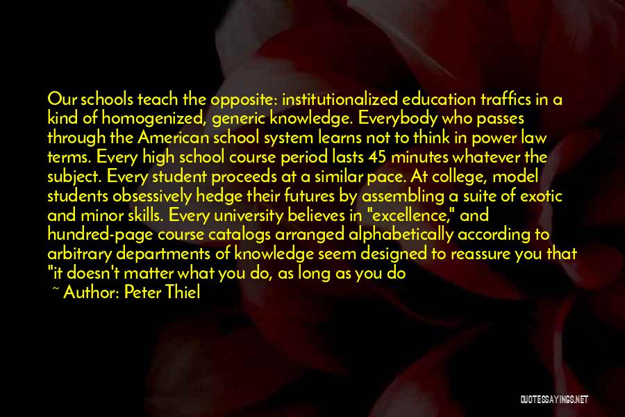 Peter Thiel Quotes: Our Schools Teach The Opposite: Institutionalized Education Traffics In A Kind Of Homogenized, Generic Knowledge. Everybody Who Passes Through The
