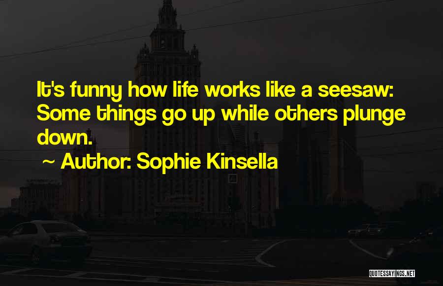 Sophie Kinsella Quotes: It's Funny How Life Works Like A Seesaw: Some Things Go Up While Others Plunge Down.