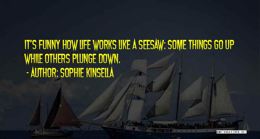 Sophie Kinsella Quotes: It's Funny How Life Works Like A Seesaw: Some Things Go Up While Others Plunge Down.