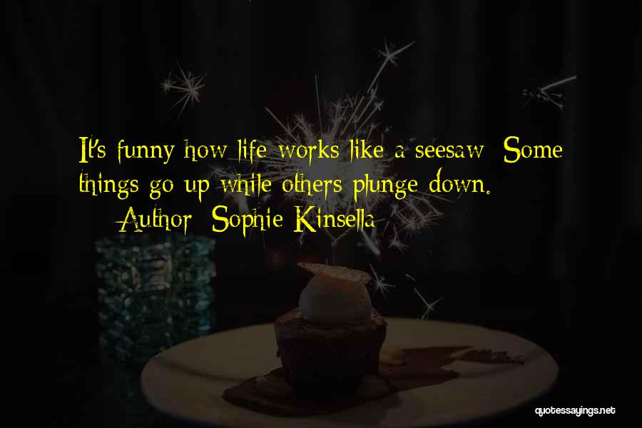 Sophie Kinsella Quotes: It's Funny How Life Works Like A Seesaw: Some Things Go Up While Others Plunge Down.