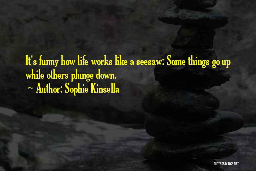 Sophie Kinsella Quotes: It's Funny How Life Works Like A Seesaw: Some Things Go Up While Others Plunge Down.