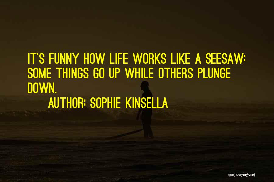 Sophie Kinsella Quotes: It's Funny How Life Works Like A Seesaw: Some Things Go Up While Others Plunge Down.