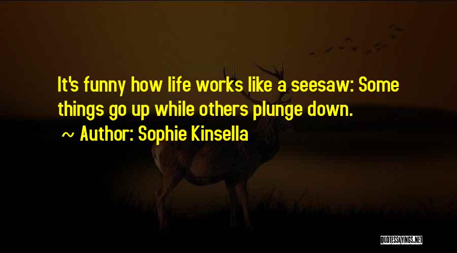 Sophie Kinsella Quotes: It's Funny How Life Works Like A Seesaw: Some Things Go Up While Others Plunge Down.