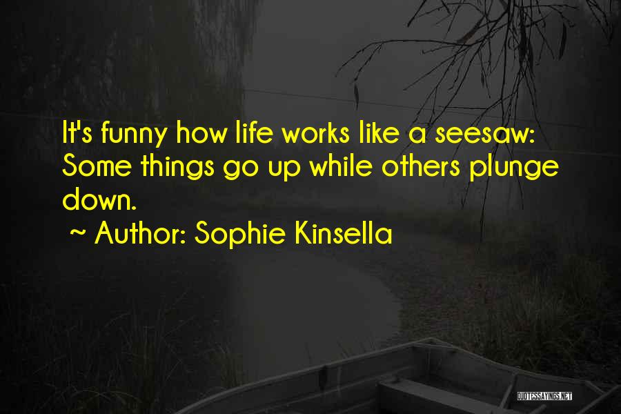 Sophie Kinsella Quotes: It's Funny How Life Works Like A Seesaw: Some Things Go Up While Others Plunge Down.