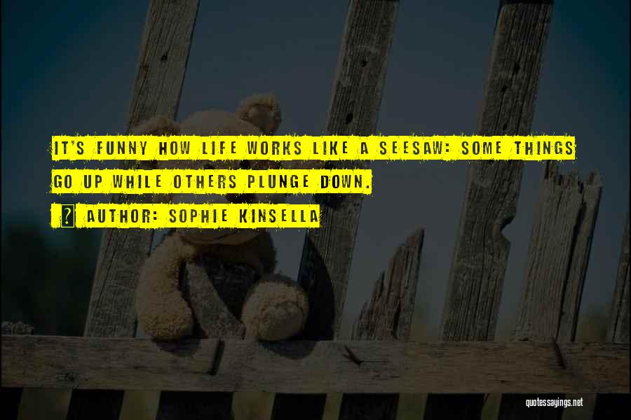 Sophie Kinsella Quotes: It's Funny How Life Works Like A Seesaw: Some Things Go Up While Others Plunge Down.