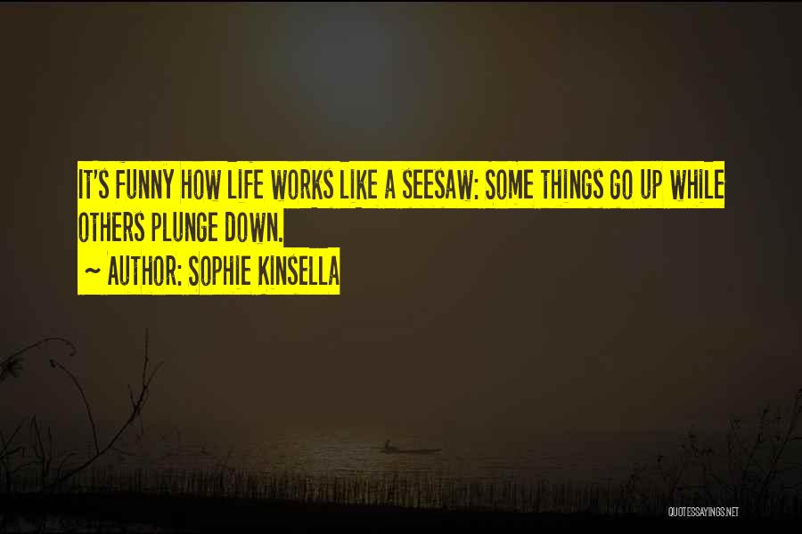 Sophie Kinsella Quotes: It's Funny How Life Works Like A Seesaw: Some Things Go Up While Others Plunge Down.