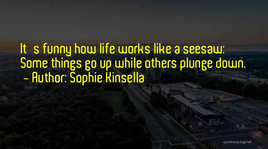 Sophie Kinsella Quotes: It's Funny How Life Works Like A Seesaw: Some Things Go Up While Others Plunge Down.