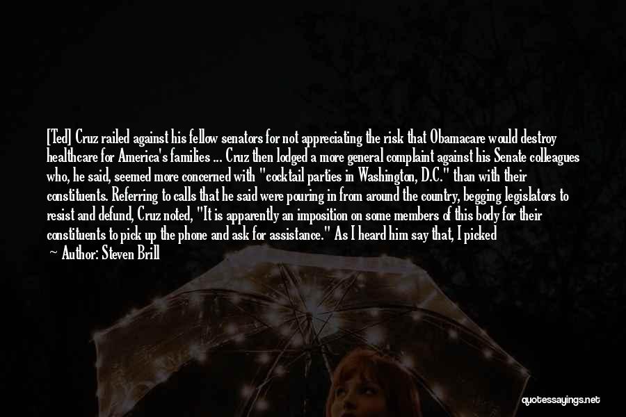Steven Brill Quotes: [ted] Cruz Railed Against His Fellow Senators For Not Appreciating The Risk That Obamacare Would Destroy Healthcare For America's Families