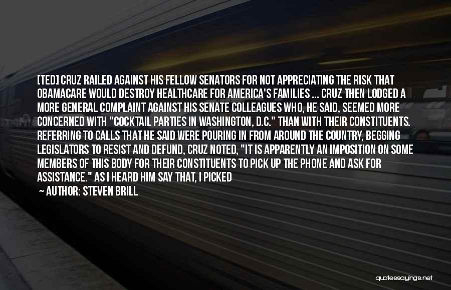 Steven Brill Quotes: [ted] Cruz Railed Against His Fellow Senators For Not Appreciating The Risk That Obamacare Would Destroy Healthcare For America's Families