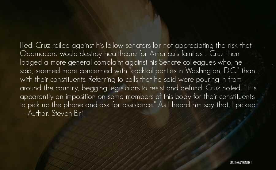 Steven Brill Quotes: [ted] Cruz Railed Against His Fellow Senators For Not Appreciating The Risk That Obamacare Would Destroy Healthcare For America's Families