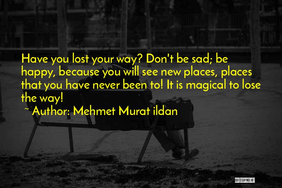 Mehmet Murat Ildan Quotes: Have You Lost Your Way? Don't Be Sad; Be Happy, Because You Will See New Places, Places That You Have