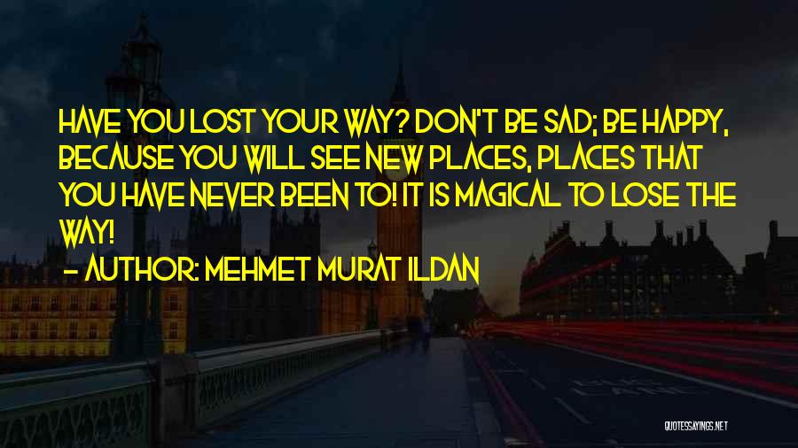 Mehmet Murat Ildan Quotes: Have You Lost Your Way? Don't Be Sad; Be Happy, Because You Will See New Places, Places That You Have