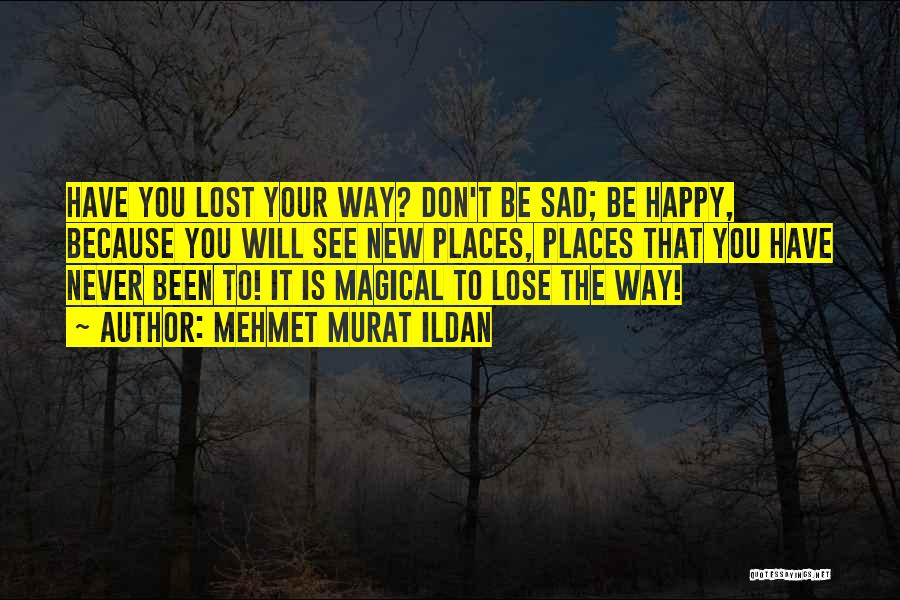 Mehmet Murat Ildan Quotes: Have You Lost Your Way? Don't Be Sad; Be Happy, Because You Will See New Places, Places That You Have