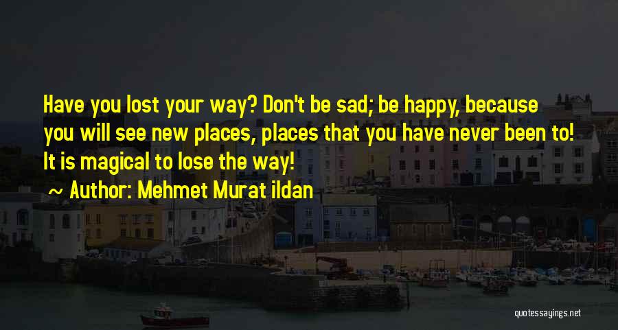 Mehmet Murat Ildan Quotes: Have You Lost Your Way? Don't Be Sad; Be Happy, Because You Will See New Places, Places That You Have